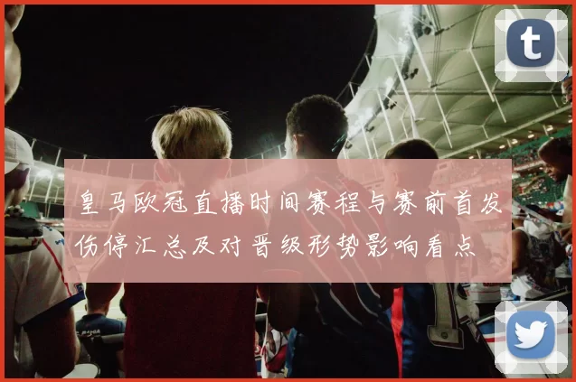 皇马欧冠直播时间赛程与赛前首发伤停汇总及对晋级形势影响看点