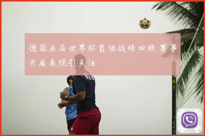 德国历届世界杯首场战绩回顾 赛事开局表现引关注