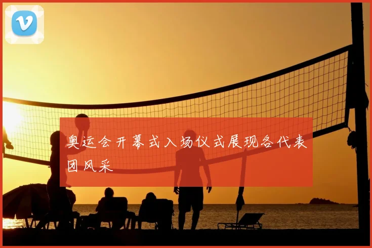 奥运会开幕式入场仪式展现各代表团风采