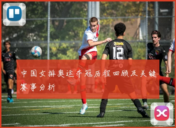 中国女排奥运夺冠历程回顾及关键赛事分析