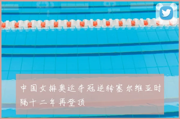 中国女排奥运夺冠逆转塞尔维亚时隔十二年再登顶