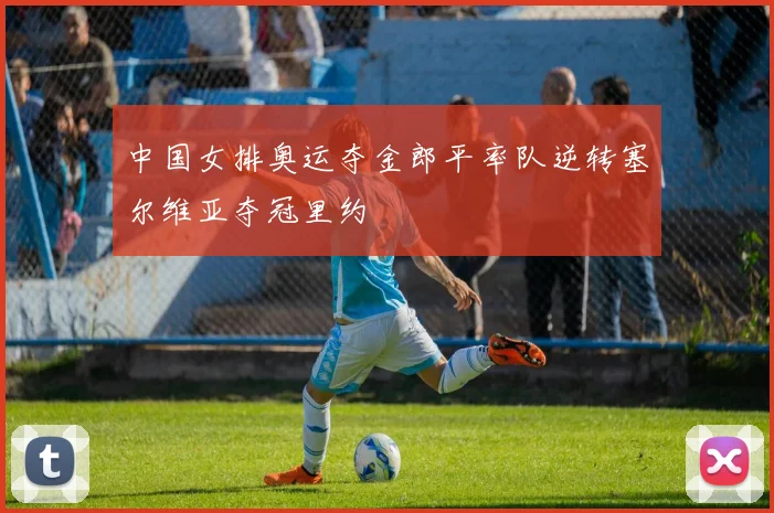 中国女排奥运夺金郎平率队逆转塞尔维亚夺冠里约