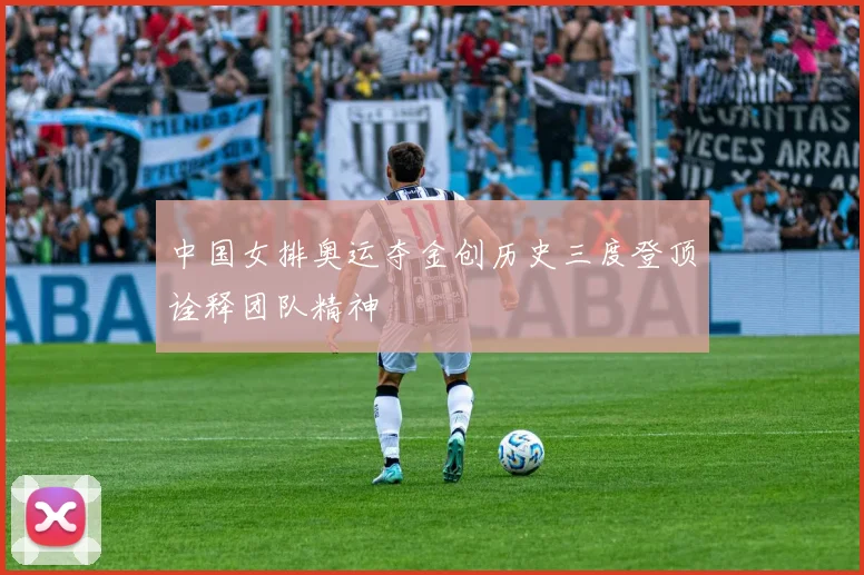 中国女排奥运夺金创历史三度登顶诠释团队精神