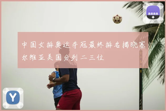 中国女排奥运夺冠最终排名揭晓塞尔维亚美国分列二三位