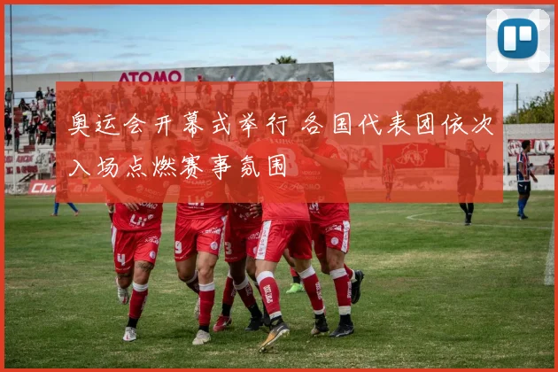 奥运会开幕式举行 各国代表团依次入场点燃赛事氛围