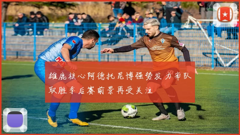 雄鹿核心阿德托昆博强势发力率队取胜季后赛前景再受关注