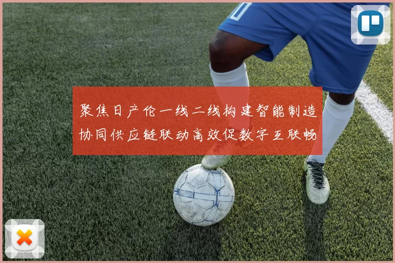 聚焦日产伦一线二线构建智能制造协同供应链联动高效促数字互联畅