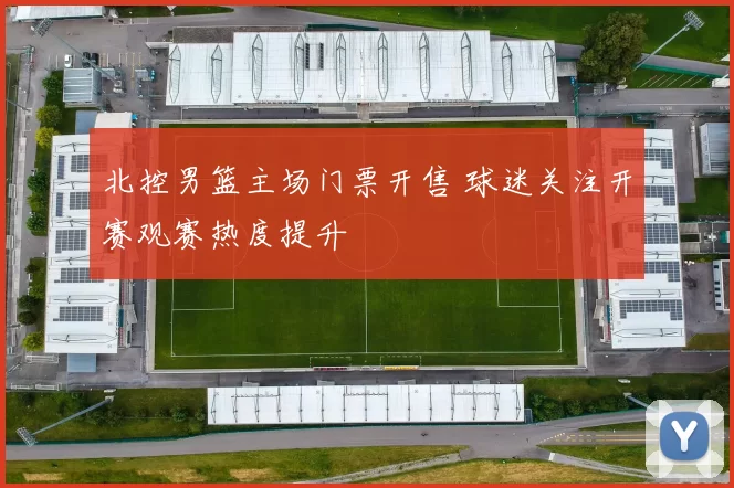 北控男篮主场门票开售 球迷关注开赛观赛热度提升