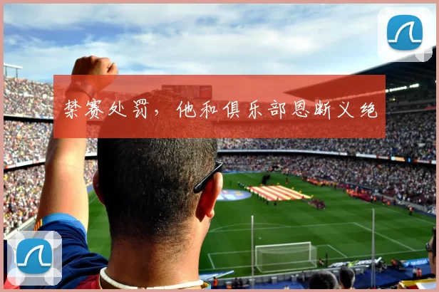 禁赛处罚，他和俱乐部恩断义绝