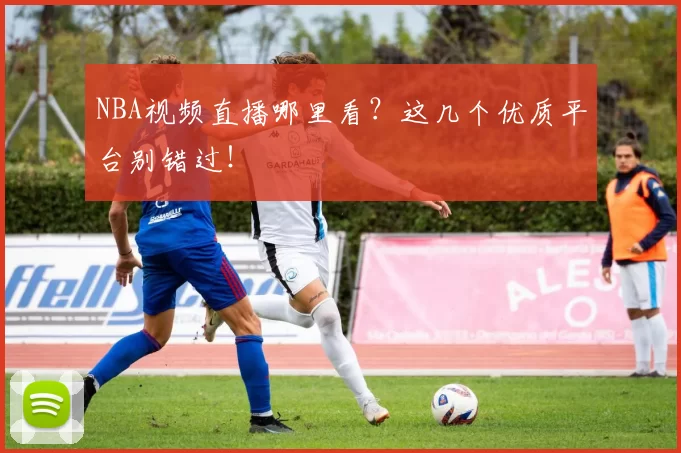 NBA视频直播哪里看?这几个优质平台别错过!