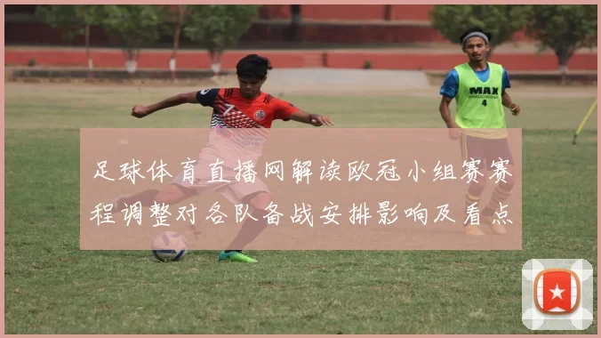 足球体育直播网解读欧冠小组赛赛程调整对各队备战安排影响及看点