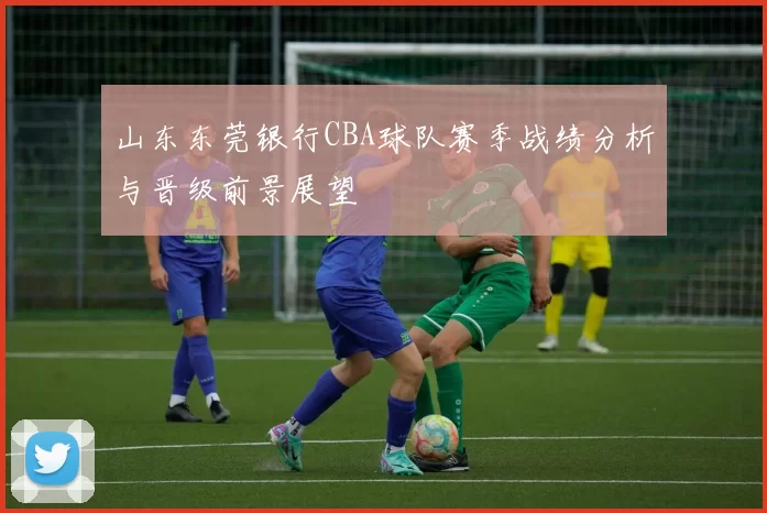 山东东莞银行CBA球队赛季战绩分析与晋级前景展望