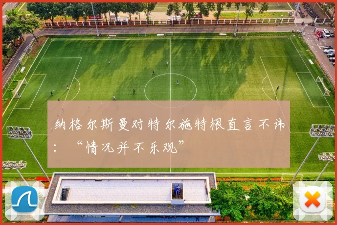 纳格尔斯曼对特尔施特根直言不讳：“情况并不乐观”