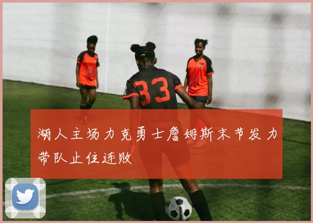 湖人主场力克勇士詹姆斯末节发力带队止住连败