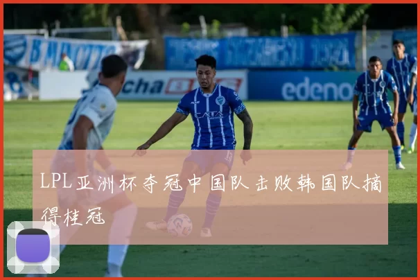 LPL亚洲杯夺冠中国队击败韩国队摘得桂冠