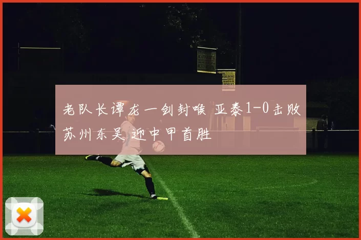 老队长谭龙一剑封喉 亚泰1-0击败苏州东吴 迎中甲首胜