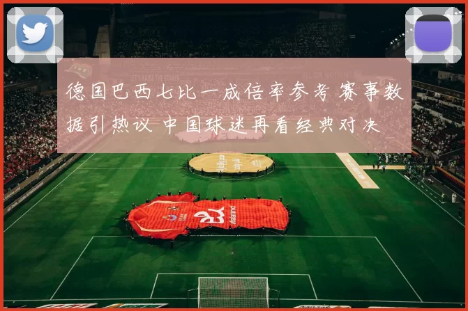 德国巴西七比一成倍率参考 赛事数据引热议 中国球迷再看经典对决