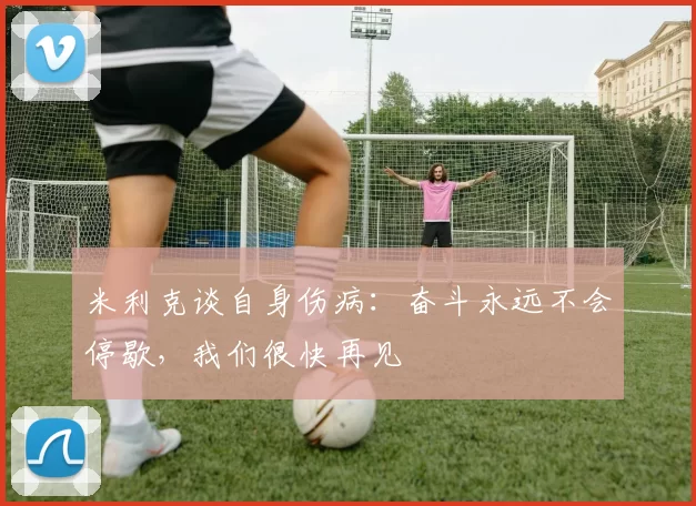 米利克谈自身伤病：奋斗永远不会停歇，我们很快再见