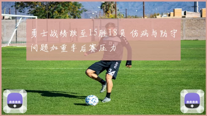 勇士战绩跌至15胜18负 伤病与防守问题加重季后赛压力