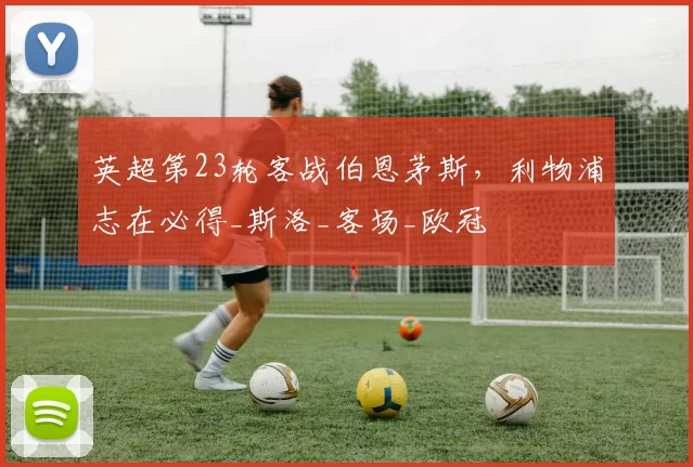 英超第23轮客战伯恩茅斯,利物浦志在必得_斯洛_客场_欧冠