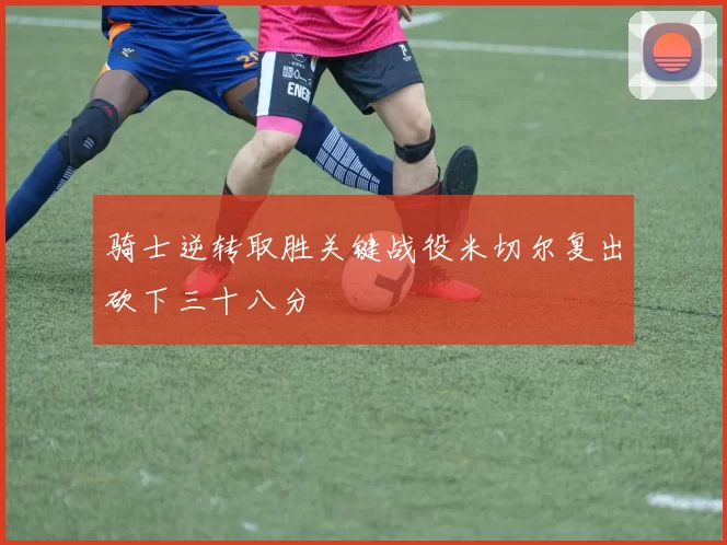 骑士逆转取胜关键战役米切尔复出砍下三十八分