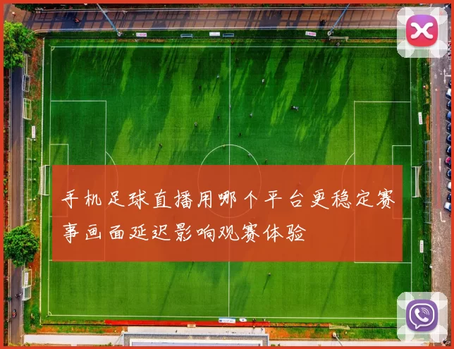 手机足球直播用哪个平台更稳定赛事画面延迟影响观赛体验