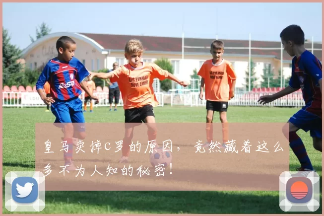 皇马卖掉c罗的原因，竟然藏着这么多不为人知的秘密！