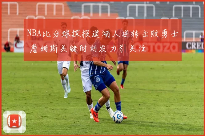 NBA比分球探报道湖人逆转击败勇士 詹姆斯关键时刻发力引关注