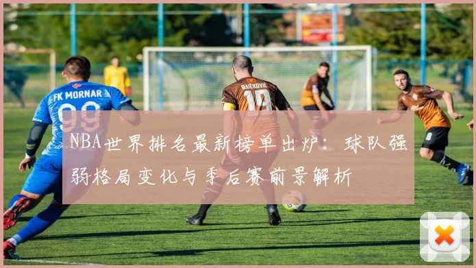 NBA世界排名最新榜单出炉：球队强弱格局变化与季后赛前景解析