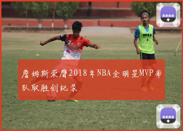 詹姆斯荣膺2018年NBA全明星MVP率队取胜创纪录