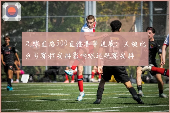 足球直播500直播赛事进展：关键比分与赛程安排影响球迷观赛安排