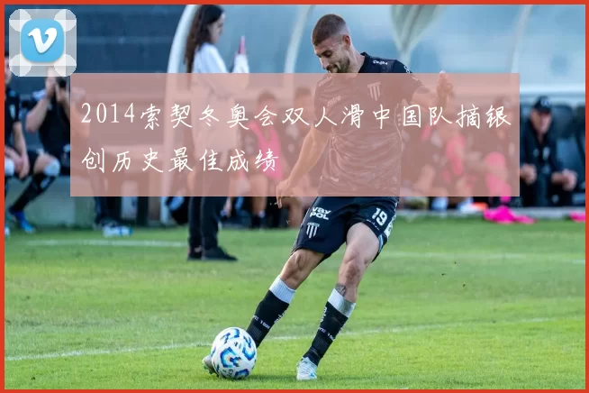 2014索契冬奥会双人滑中国队摘银创历史最佳成绩