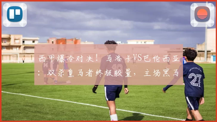 西甲爆冷对决！马洛卡VS巴伦西亚：双杀皇马者终极较量，主场黑马能否再续神迹？_客场_韦达特·穆里奇_进攻