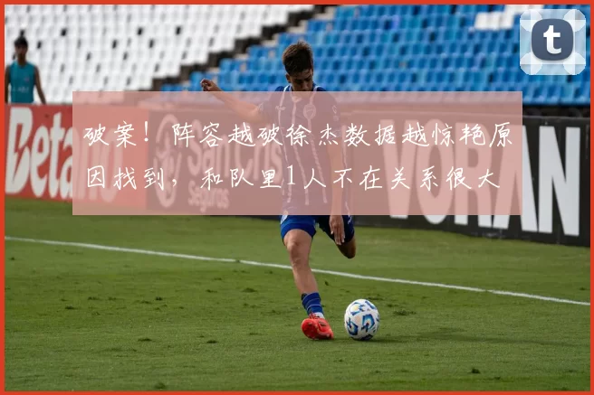 破案！阵容越破徐杰数据越惊艳原因找到，和队里1人不在关系很大