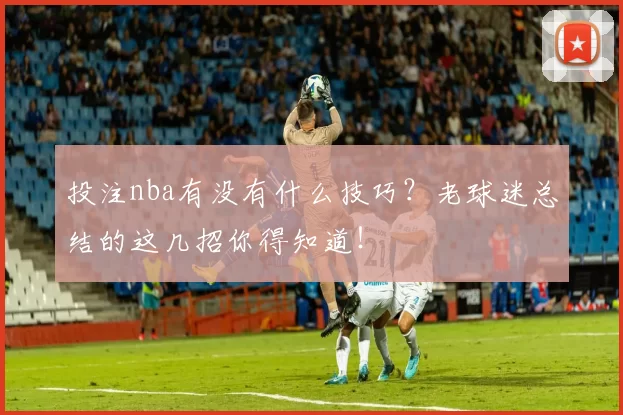 投注nba有没有什么技巧？老球迷总结的这几招你得知道！