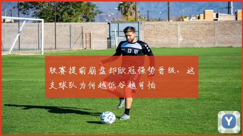 联赛提前崩盘却欧冠强势晋级，这支球队为何越低谷越可怕