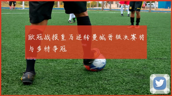欧冠战报皇马逆转曼城晋级决赛将与多特争冠