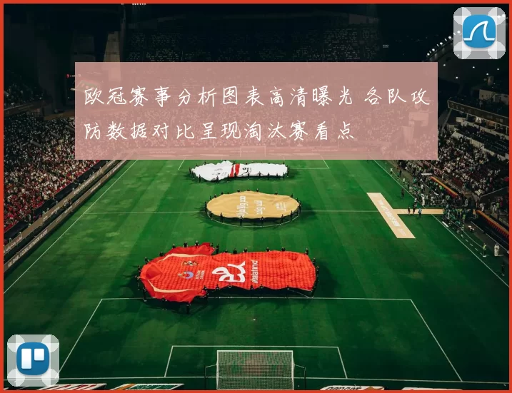 欧冠赛事分析图表高清曝光 各队攻防数据对比呈现淘汰赛看点
