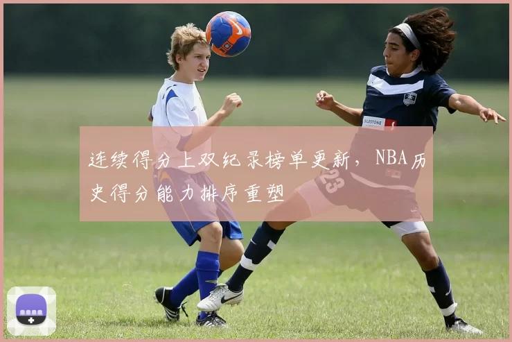 连续得分上双纪录榜单更新,NBA历史得分能力排序重塑