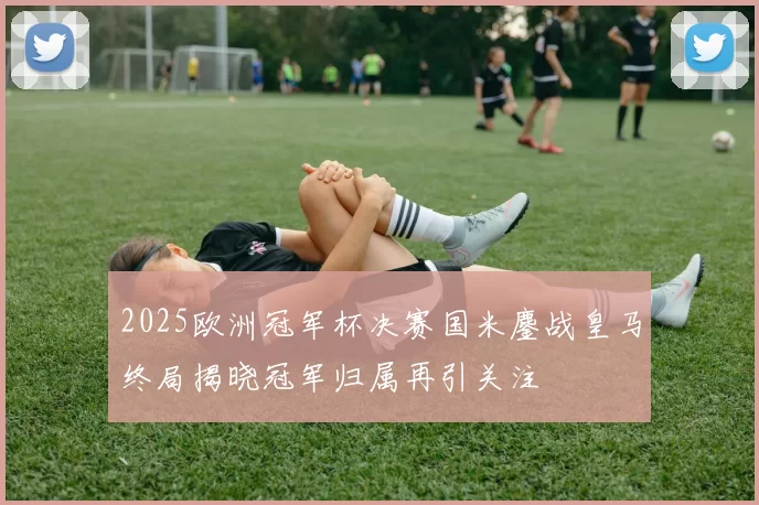 2025欧洲冠军杯决赛国米鏖战皇马终局揭晓冠军归属再引关注
