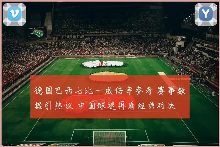 德国巴西七比一成倍率参考 赛事数据引热议 中国球迷再看经典对决