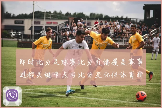 即时比分足球赛比分直播覆盖赛事进程关键节点与比分变化供体育新闻解读