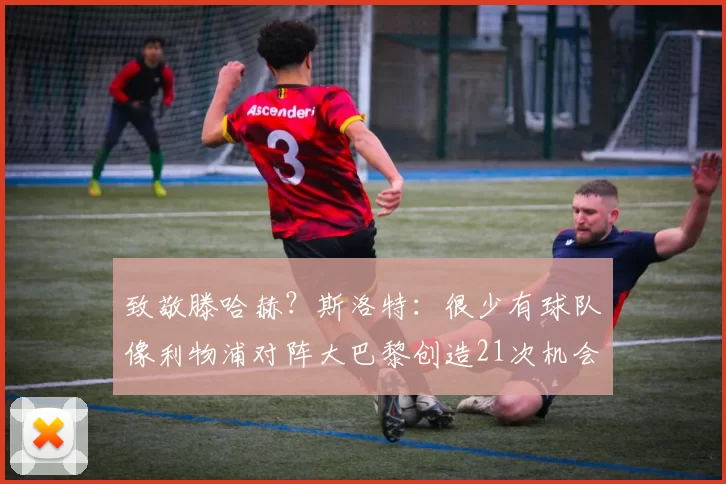 致敬滕哈赫？斯洛特：很少有球队像利物浦对阵大巴黎创造21次机会