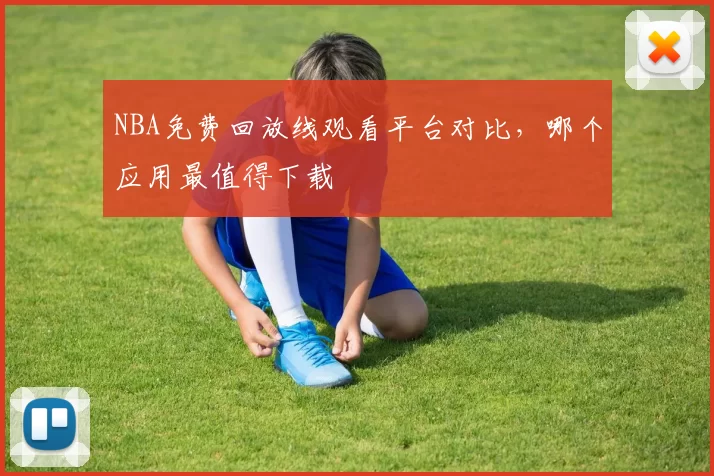 NBA免费回放线观看平台对比，哪个应用最值得下载