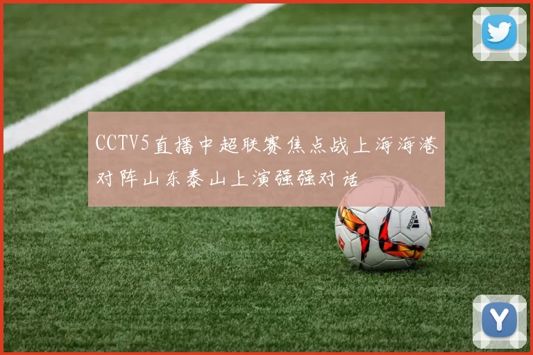 CCTV5直播中超联赛焦点战上海海港对阵山东泰山上演强强对话