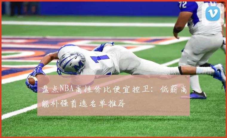 盘点NBA高性价比便宜控卫：低薪高能补强首选名单推荐